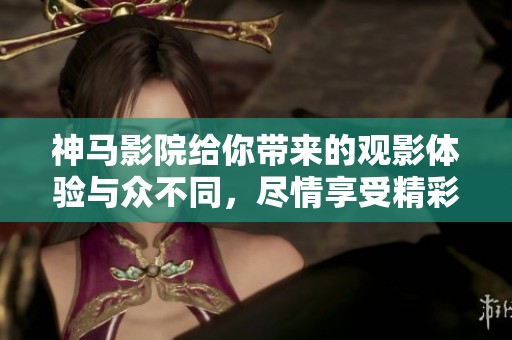 神马影院给你带来的观影体验与众不同，尽情享受精彩电影的世界！