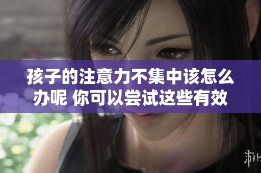 孩子的注意力不集中该怎么办呢 你可以尝试这些有效的方法