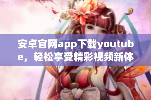 安卓官网app下载youtube，轻松享受精彩视频新体验