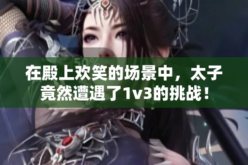 在殿上欢笑的场景中，太子竟然遭遇了1v3的挑战！