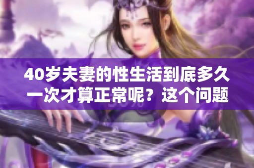 40岁夫妻的性生活到底多久一次才算正常呢？这个问题值得我们深入探讨与思考。