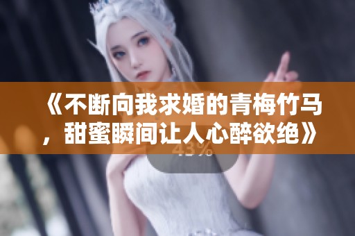 《不断向我求婚的青梅竹马，甜蜜瞬间让人心醉欲绝》
