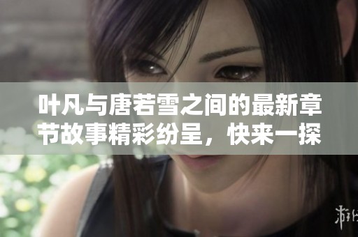 叶凡与唐若雪之间的最新章节故事精彩纷呈，快来一探究竟吧！