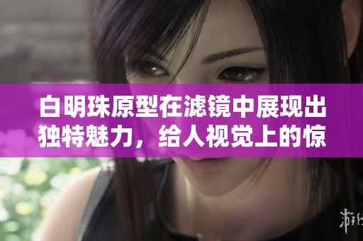 白明珠原型在滤镜中展现出独特魅力，给人视觉上的惊艳享受。