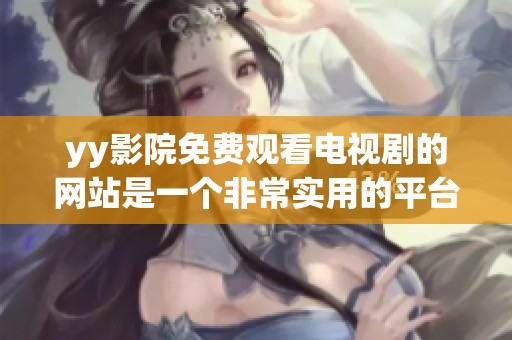 yy影院免费观看电视剧的网站是一个非常实用的平台，提供了丰富的剧集选择