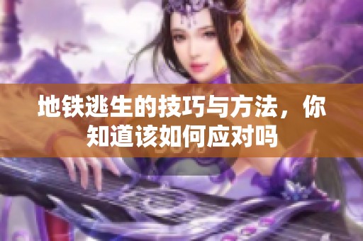 地铁逃生的技巧与方法，你知道该如何应对吗