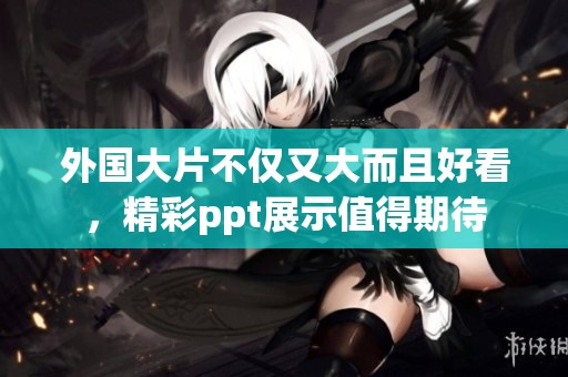 外国大片不仅又大而且好看，精彩ppt展示值得期待