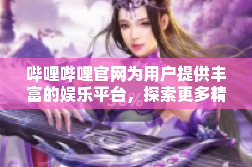 哔哩哔哩官网为用户提供丰富的****，探索更多精彩内容请尽情体验