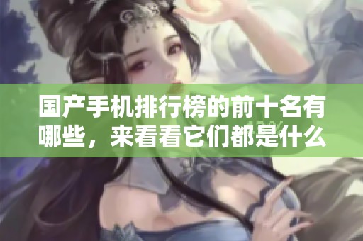 国产手机排行榜的前十名有哪些，来看看它们都是什么吧