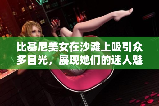 比基尼美女在沙滩上吸引众多目光，展现她们的迷人魅力与风情