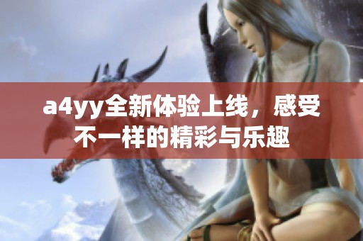 a4yy全新体验上线，感受不一样的精彩与乐趣