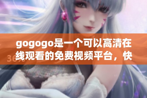gogogo是一个可以高清在线观看的免费视频平台，快来体验精彩内容吧！