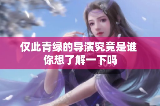 仅此青绿的导演究竟是谁 你想了解一下吗