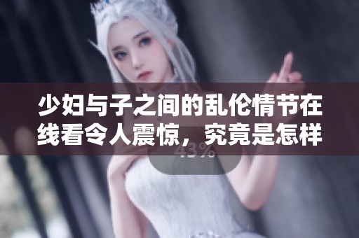 少妇与子之间的乱伦情节在线看令人震惊，究竟是怎样的故事让人难以置信