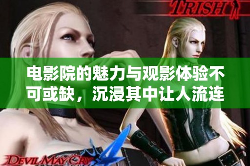 电影院的魅力与观影体验不可或缺，沉浸其中让人流连忘返