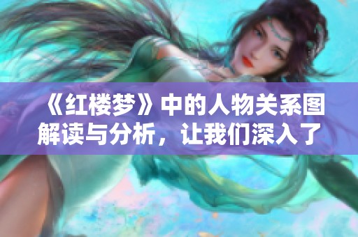 《红楼梦》中的人物关系图解读与分析，让我们深入了解这些复杂的联系。