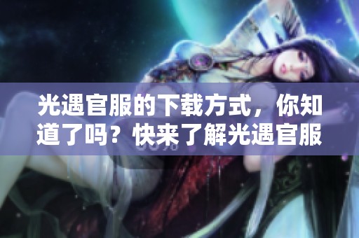 光遇官服的下载方式，你知道了吗？快来了解光遇官服的下载攻略吧！