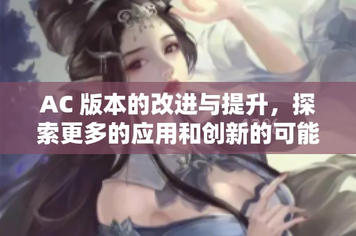 AC 版本的改进与提升，探索更多的应用和创新的可能性