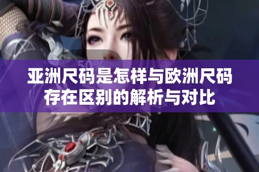 亚洲尺码是怎样与欧洲尺码存在区别的解析与对比
