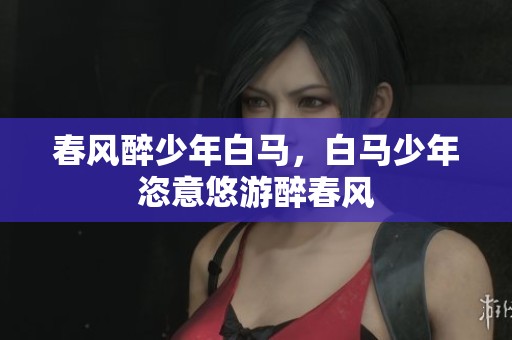 春风醉少年白马，白马少年恣意悠游醉春风