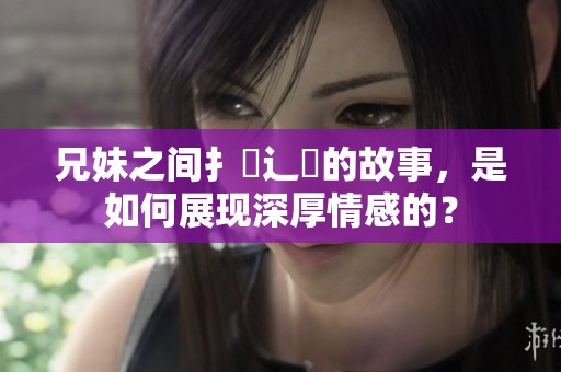 兄妹之间扌喿辶畐的故事，是如何展现深厚情感的？