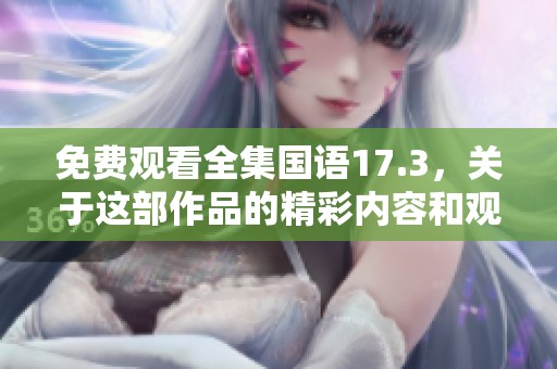 免费观看全集国语17.3，关于这部作品的精彩内容和观看方式一览全在此。