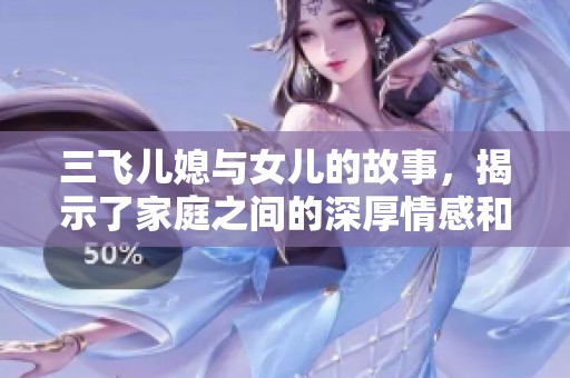 三飞儿媳与女儿的故事，揭示了家庭之间的深厚情感和挑战。