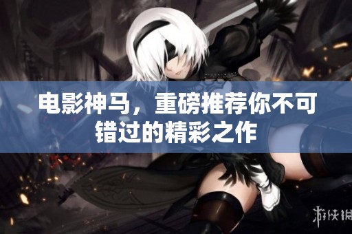 电影神马，重磅推荐你不可错过的精彩之作