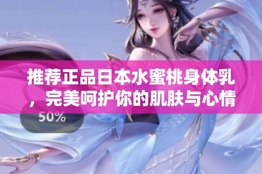推荐正品日本水蜜桃身体乳，完美呵护你的肌肤与心情
