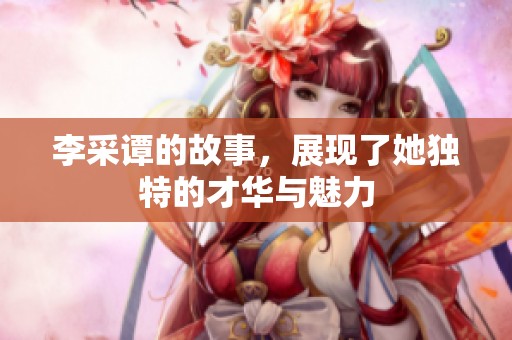 李采谭的故事，展现了她独特的才华与魅力