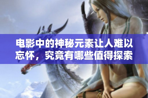 电影中的神秘元素让人难以忘怀，究竟有哪些值得探索的秘密呢
