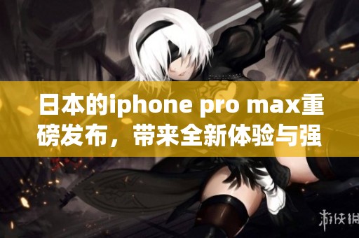日本的iphone pro max重磅发布，带来全新体验与强大功能