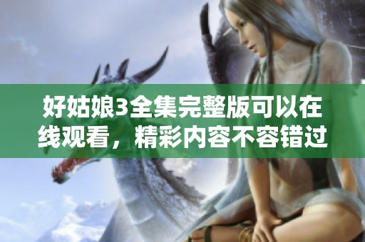 好姑娘3全集完整版可以在线观看，精彩内容不容错过！