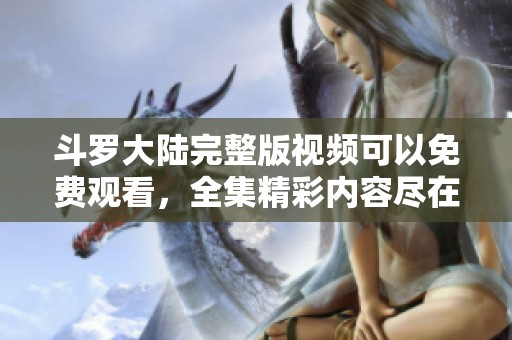 斗罗大陆完整版视频可以免费观看，全集精彩内容尽在其中