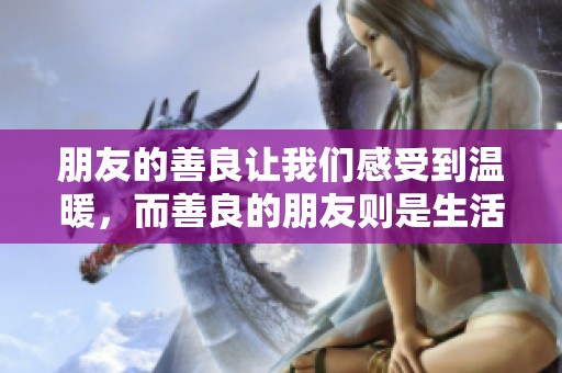 朋友的善良让我们感受到温暖，而善良的朋友则是生活中的宝贵财富