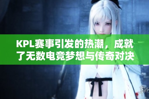 KPL赛事引发的热潮，成就了无数电竞梦想与传奇对决。