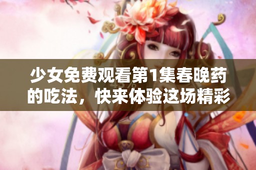 少女免费观看第1集春晚药的吃法，快来体验这场精彩的节目吧