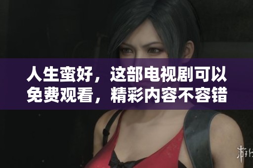 人生蛮好，这部电视剧可以免费观看，精彩内容不容错过
