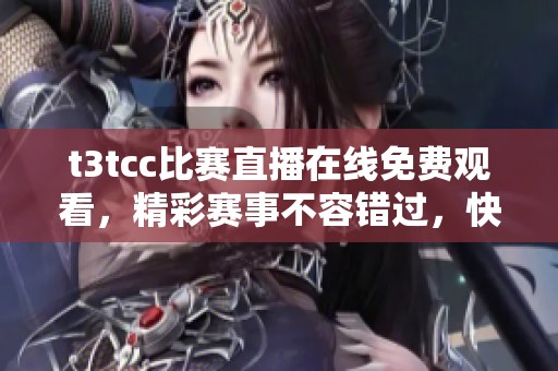 t3tcc比赛直播在线免费观看，精彩赛事不容错过，快来体验！