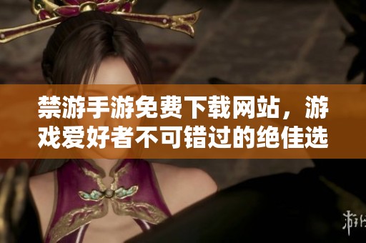 禁游手游免费下载网站，游戏爱好者不可错过的绝佳选择！