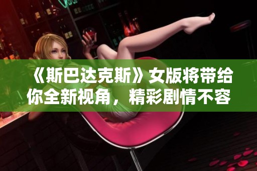 《斯巴达克斯》女版将带给你全新视角，精彩剧情不容错过
