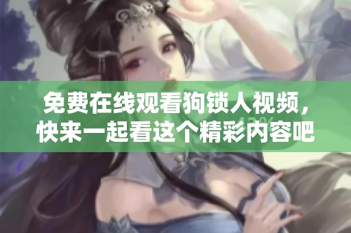 免费在线观看狗锁人视频，快来一起看这个精彩内容吧！