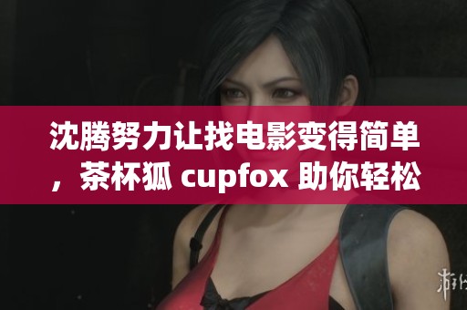 沈腾努力让找电影变得简单，茶杯狐 cupfox 助你轻松找到影片