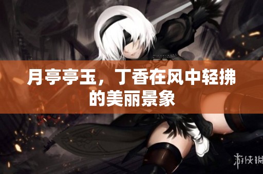 月亭亭玉，**在风中轻拂的美丽景象