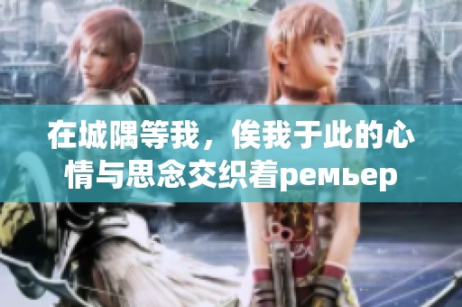 在城隅等我，俟我于此的心情与思念交织着ремьер