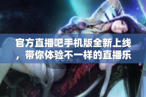 官方直播吧手机版全新上线，带你体验不一样的直播乐趣与精彩内容