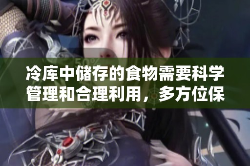 冷库中储存的食物需要科学管理和合理利用，多方位保障新鲜品质。