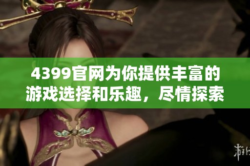 4399官网为你提供丰富的游戏选择和乐趣，尽情探索吧！