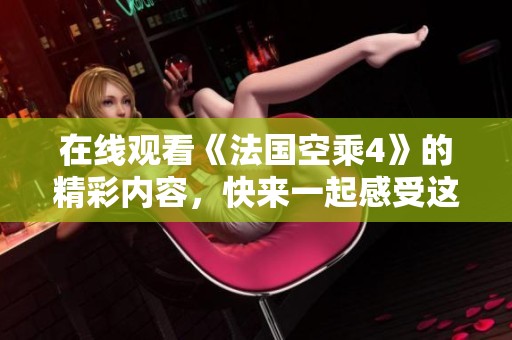 在线观看《法国空乘4》的精彩内容，快来一起感受这部作品吧