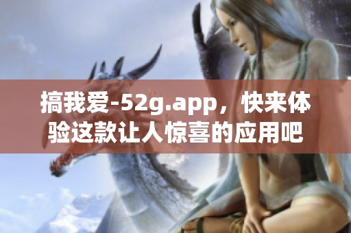 搞我爱-52g.app，快来体验这款让人惊喜的应用吧